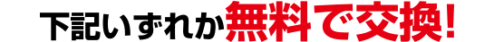 下記いずれか無料で交換！